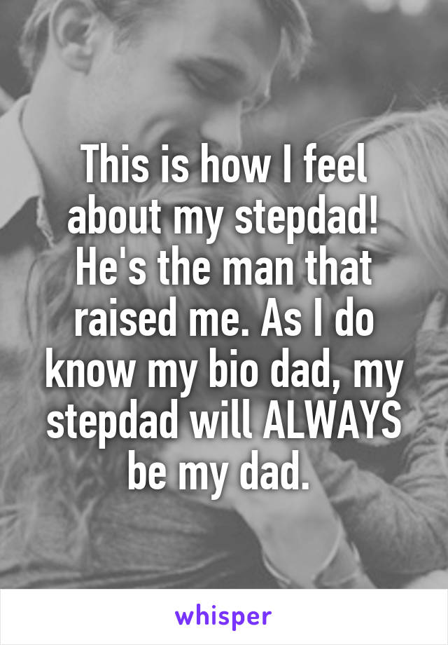 This is how I feel about my stepdad! He's the man that raised me. As I do know my bio dad, my stepdad will ALWAYS be my dad. 