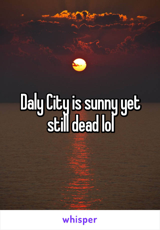 Daly City is sunny yet still dead lol