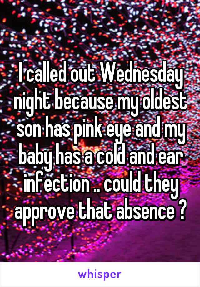 I called out Wednesday night because my oldest son has pink eye and my baby has a cold and ear infection .. could they approve that absence ?