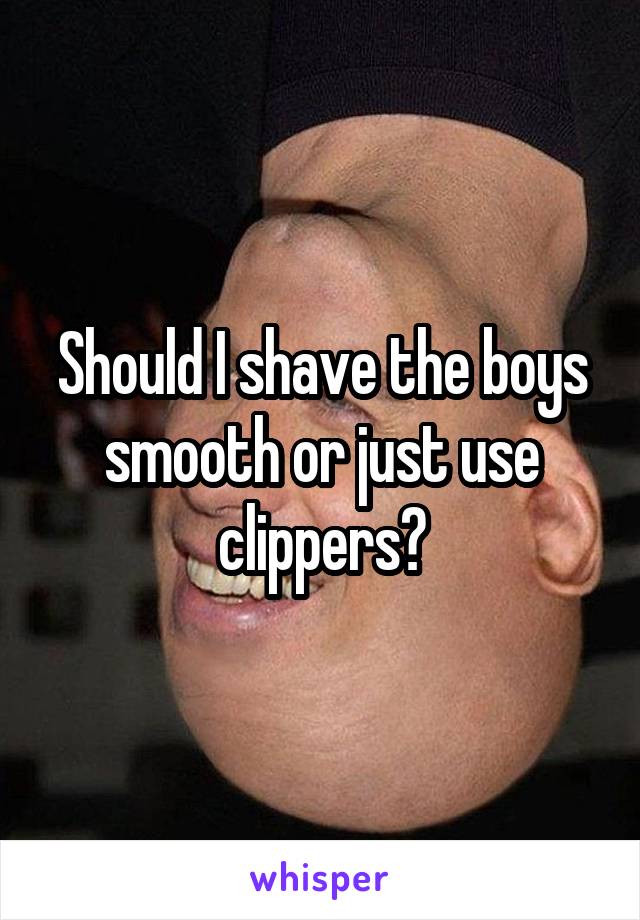 Should I shave the boys smooth or just use clippers?