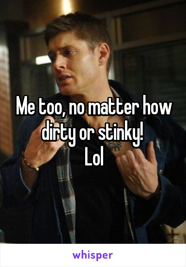 Me too, no matter how dirty or stinky! 
Lol