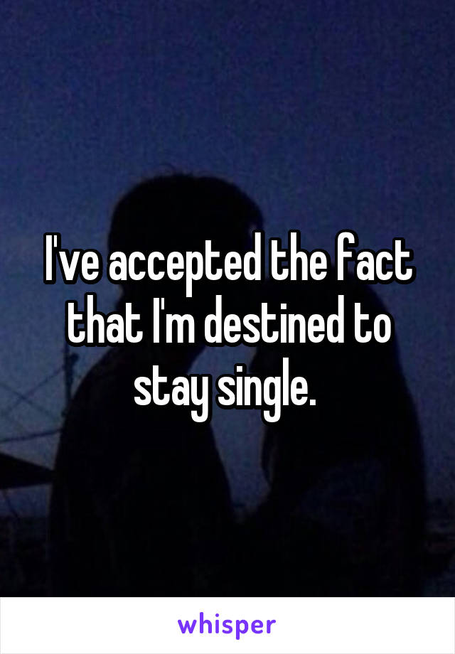 I've accepted the fact that I'm destined to stay single. 