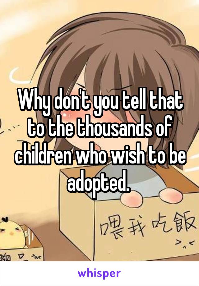 Why don't you tell that to the thousands of children who wish to be adopted. 