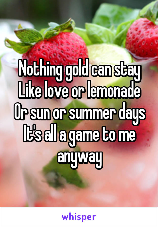 Nothing gold can stay
Like love or lemonade
Or sun or summer days
It's all a game to me anyway