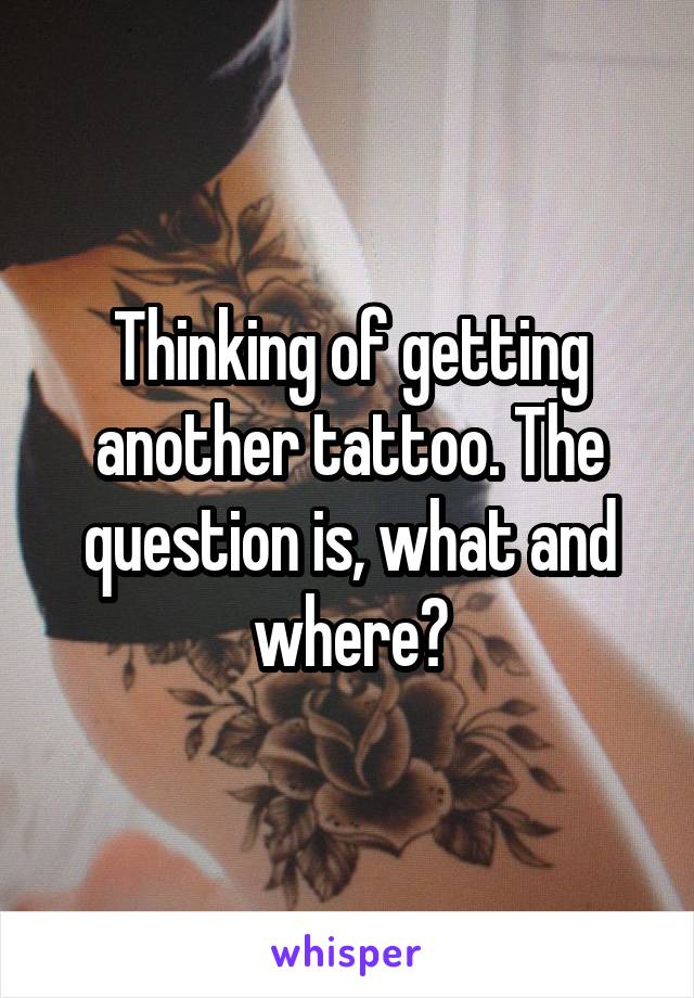 Thinking of getting another tattoo. The question is, what and where?