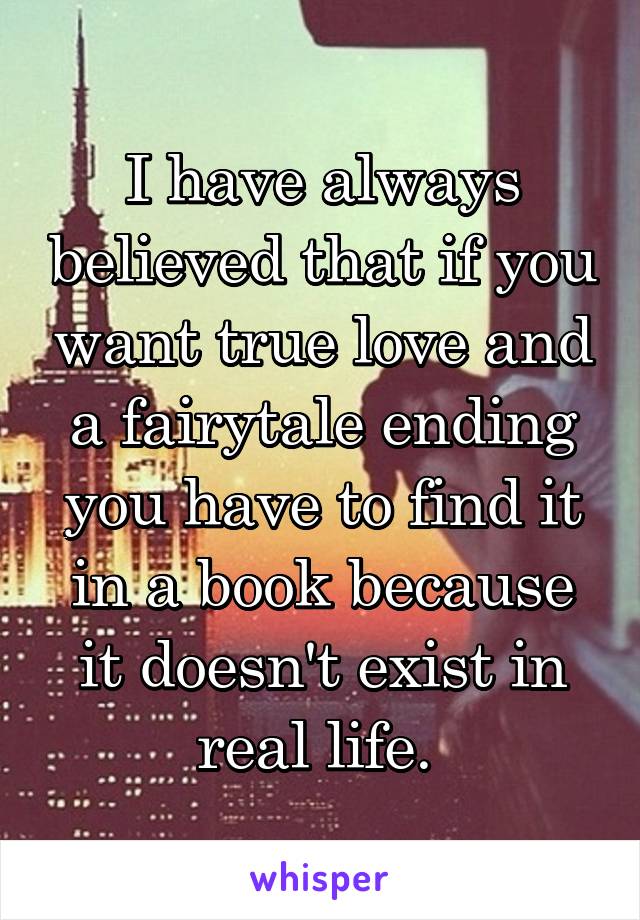 I have always believed that if you want true love and a fairytale ending you have to find it in a book because it doesn't exist in real life. 