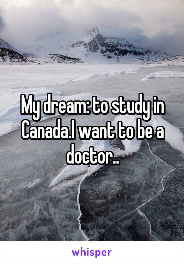 My dream: to study in Canada.I want to be a doctor..