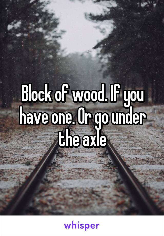 Block of wood. If you have one. Or go under the axle