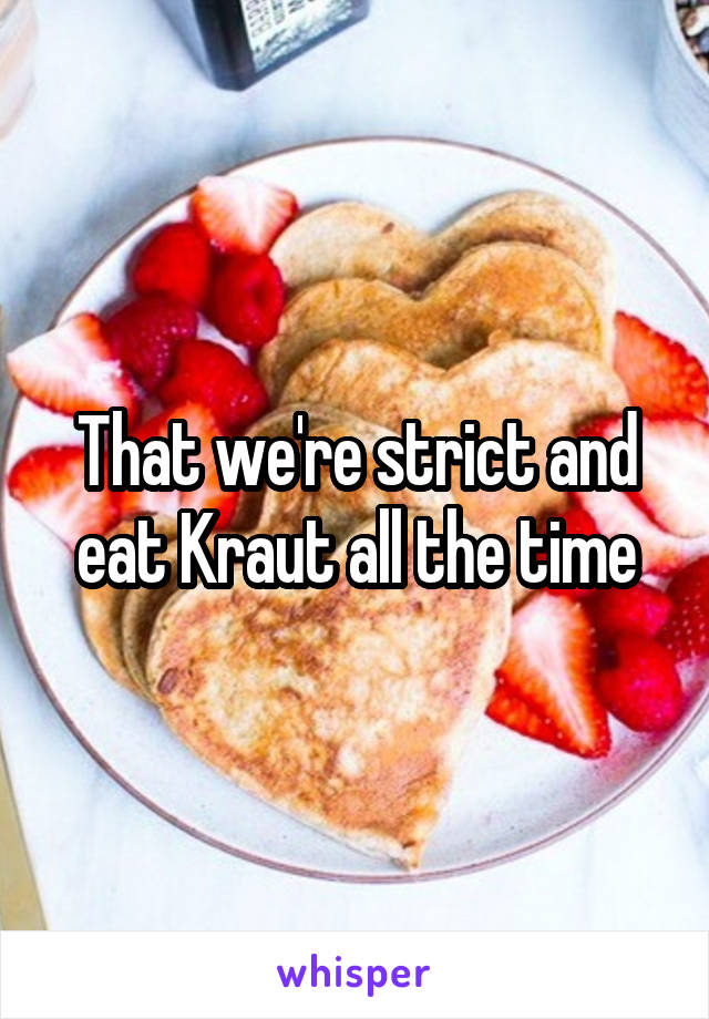 That we're strict and eat Kraut all the time