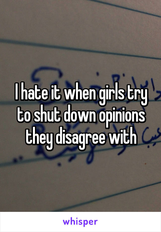 I hate it when girls try to shut down opinions they disagree with