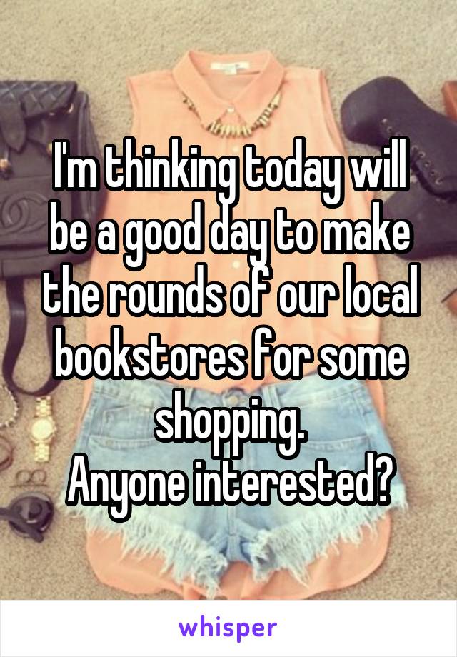 I'm thinking today will be a good day to make the rounds of our local bookstores for some shopping.
Anyone interested?