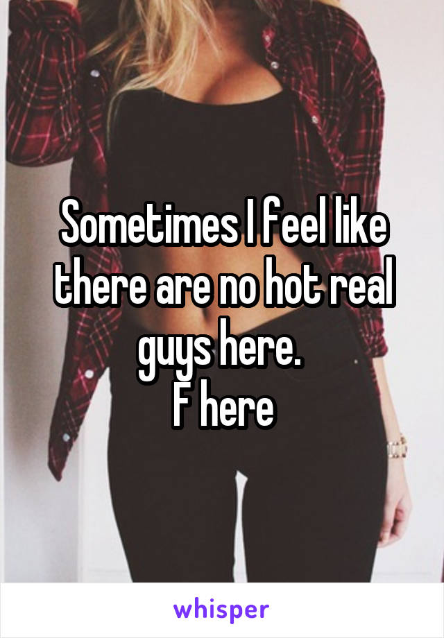 Sometimes I feel like there are no hot real guys here. 
F here