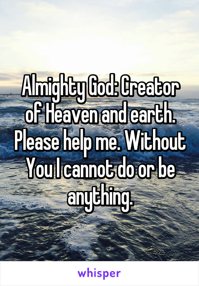 Almighty God: Creator of Heaven and earth. Please help me. Without You I cannot do or be anything.