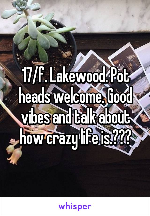 17/f. Lakewood. Pot heads welcome. Good vibes and talk about how crazy life is.👽👽👽