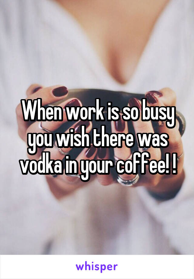 When work is so busy you wish there was vodka in your coffee! !