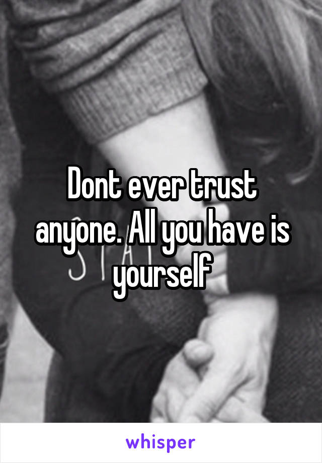 Dont ever trust anyone. All you have is yourself