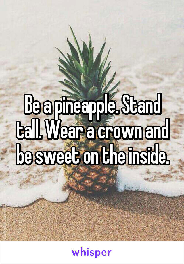 Be a pineapple. Stand tall. Wear a crown and be sweet on the inside.