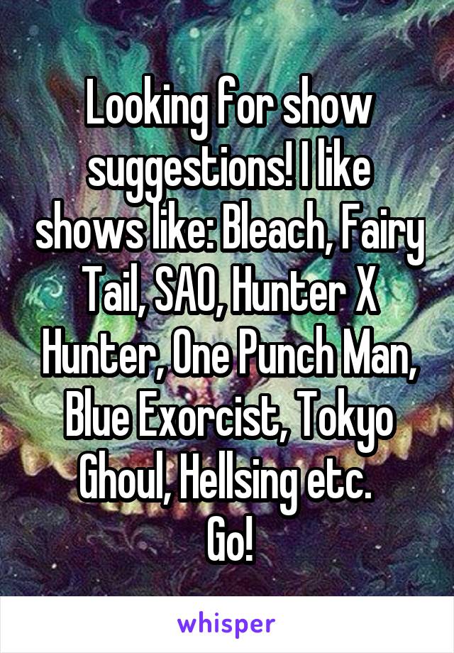 Looking for show suggestions! I like shows like: Bleach, Fairy Tail, SAO, Hunter X Hunter, One Punch Man, Blue Exorcist, Tokyo Ghoul, Hellsing etc. 
Go!