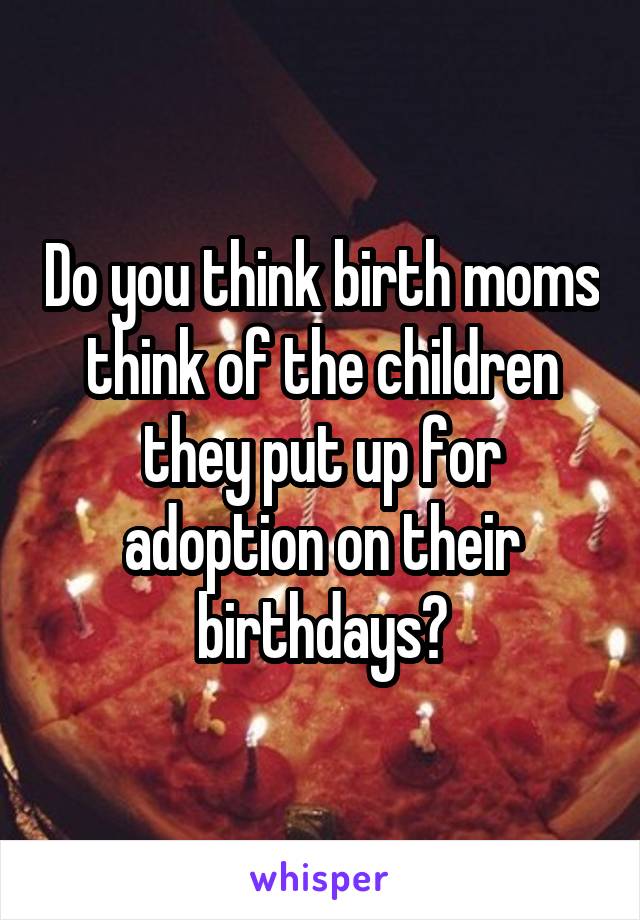 Do you think birth moms think of the children they put up for adoption on their birthdays?