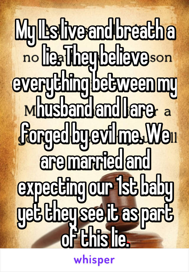 My ILs live and breath a lie. They believe everything between my husband and I are forged by evil me. We are married and expecting our 1st baby yet they see it as part of this lie.