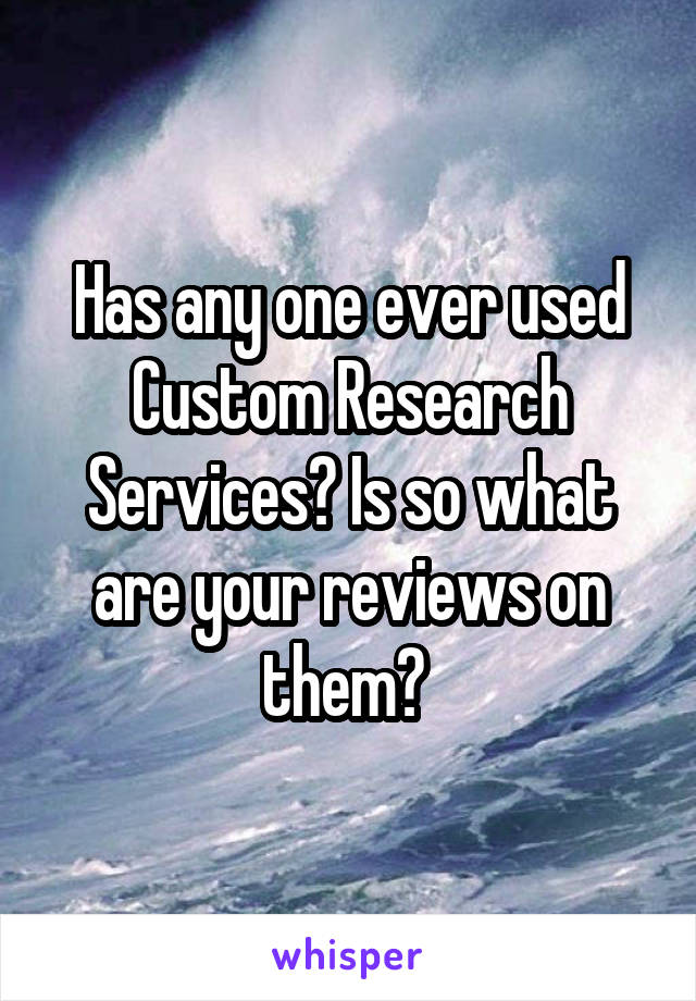 Has any one ever used Custom Research Services? Is so what are your reviews on them? 