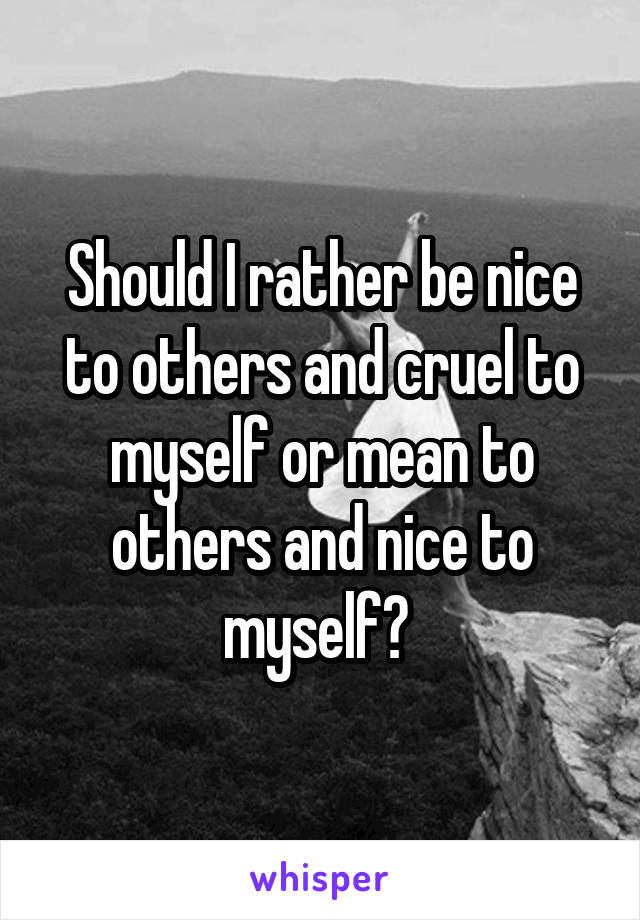 Should I rather be nice to others and cruel to myself or mean to others and nice to myself? 