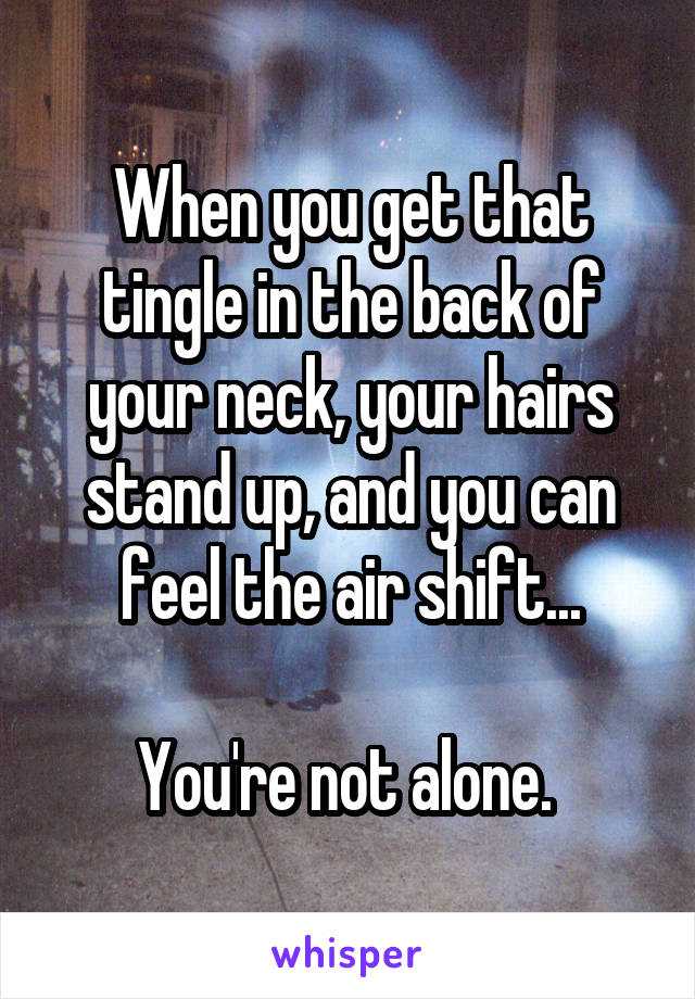 When you get that tingle in the back of your neck, your hairs stand up, and you can feel the air shift...

You're not alone. 