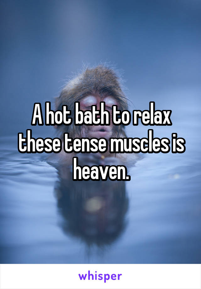 A hot bath to relax these tense muscles is heaven.