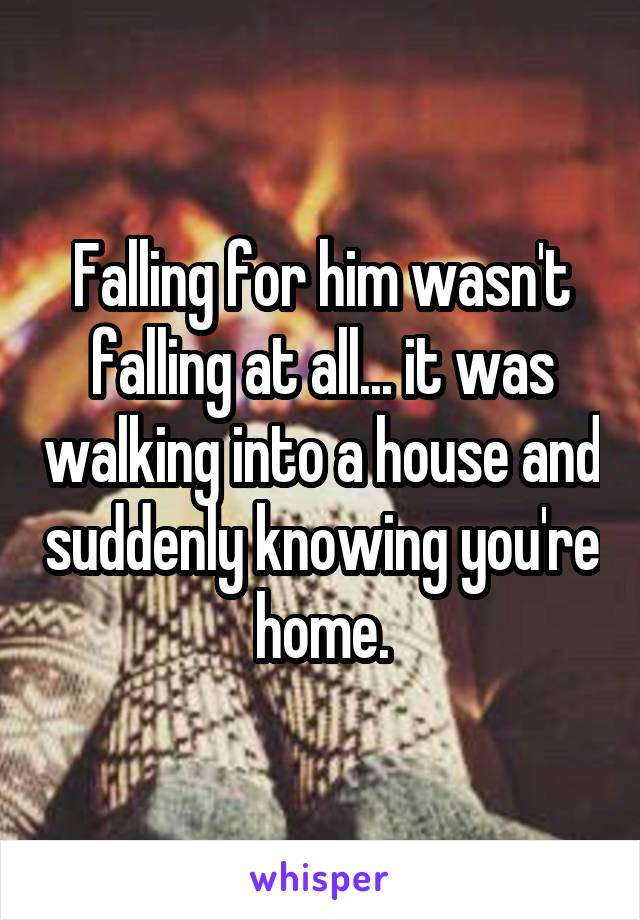 Falling for him wasn't falling at all... it was walking into a house and suddenly knowing you're home.