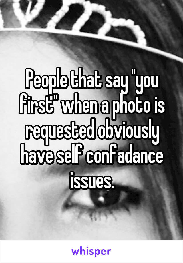 People that say "you first" when a photo is requested obviously have self confadance issues.