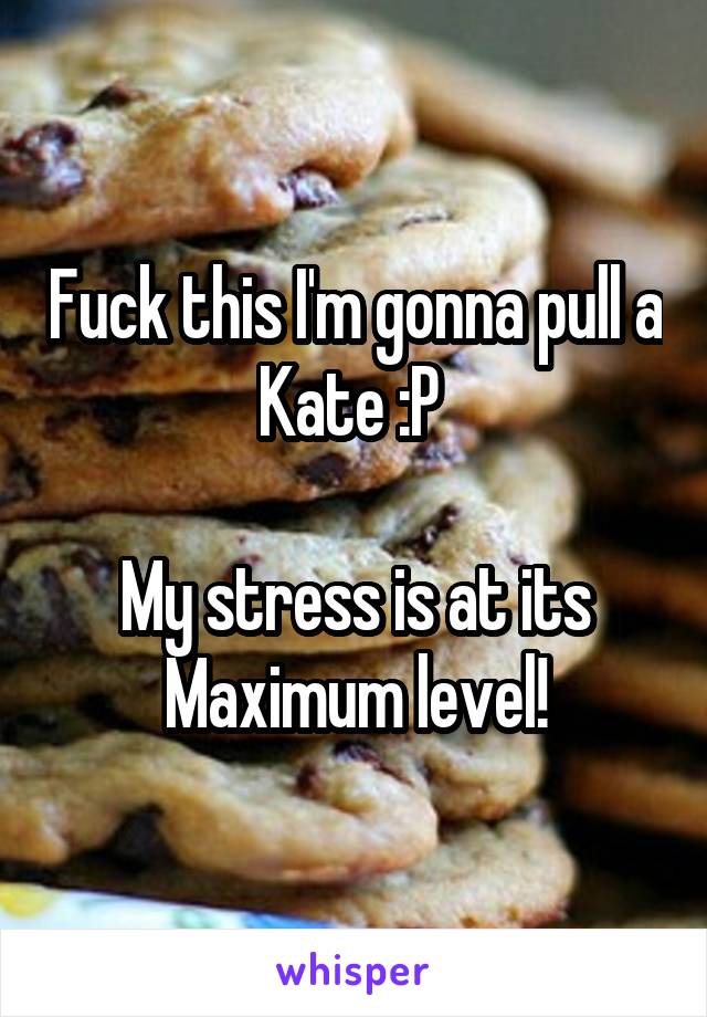 Fuck this I'm gonna pull a Kate :P 

My stress is at its Maximum level!