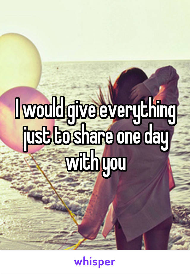 I would give everything just to share one day with you