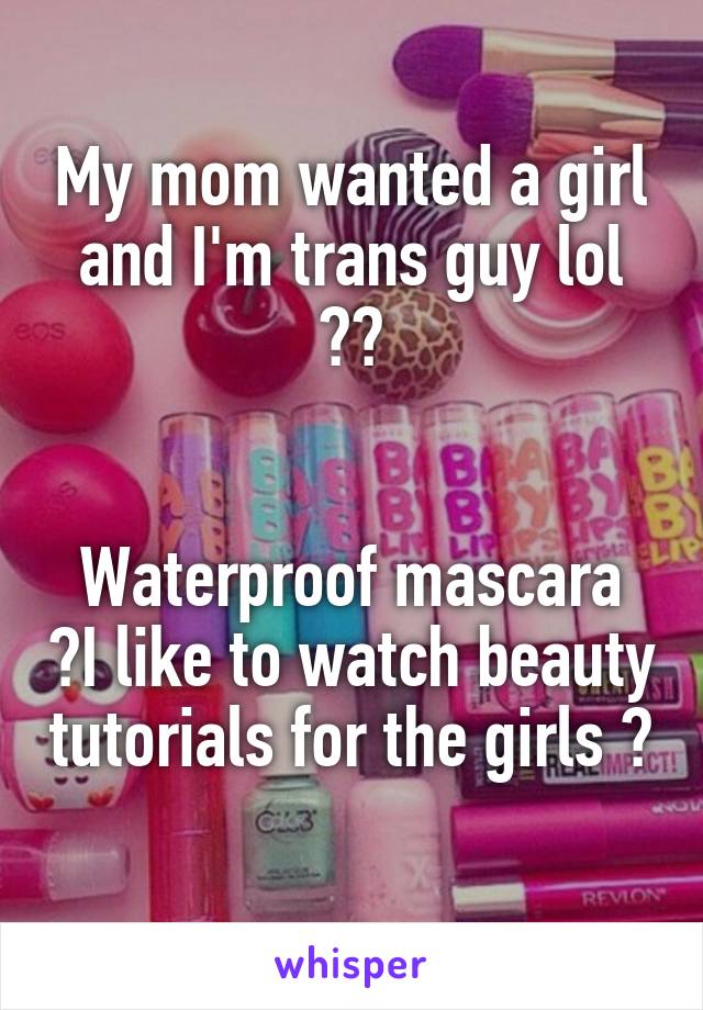 My mom wanted a girl and I'm trans guy lol 😀🖐


Waterproof mascara 😂I like to watch beauty tutorials for the girls 😶 