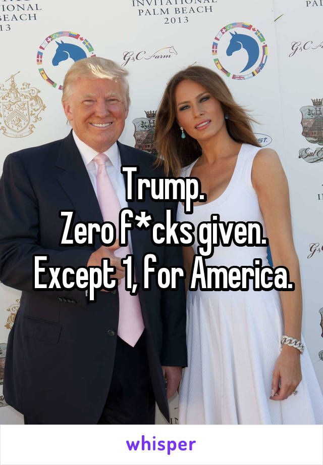 Trump.
Zero f*cks given.
Except 1, for America.