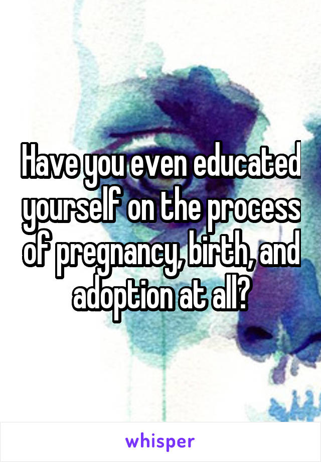 Have you even educated yourself on the process of pregnancy, birth, and adoption at all?