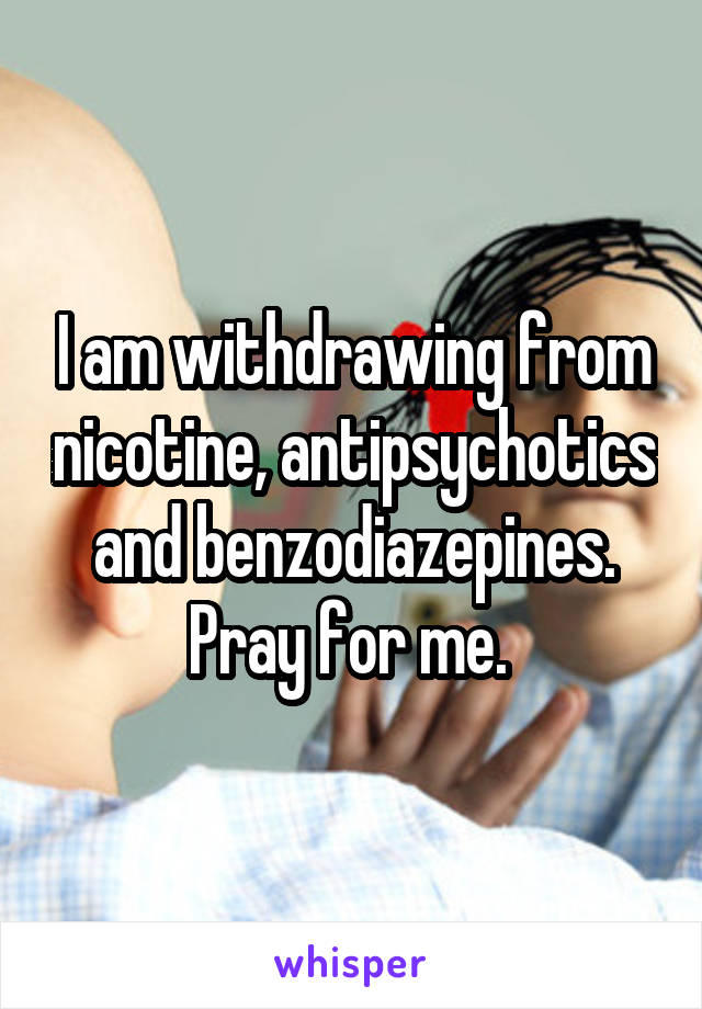 I am withdrawing from nicotine, antipsychotics and benzodiazepines. Pray for me. 