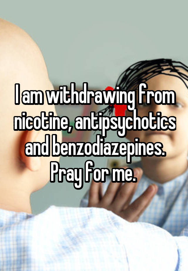 I am withdrawing from nicotine, antipsychotics and benzodiazepines. Pray for me. 