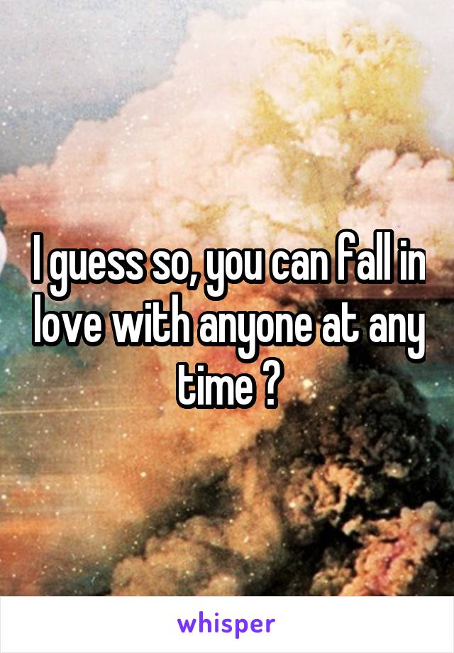 I guess so, you can fall in love with anyone at any time 😊