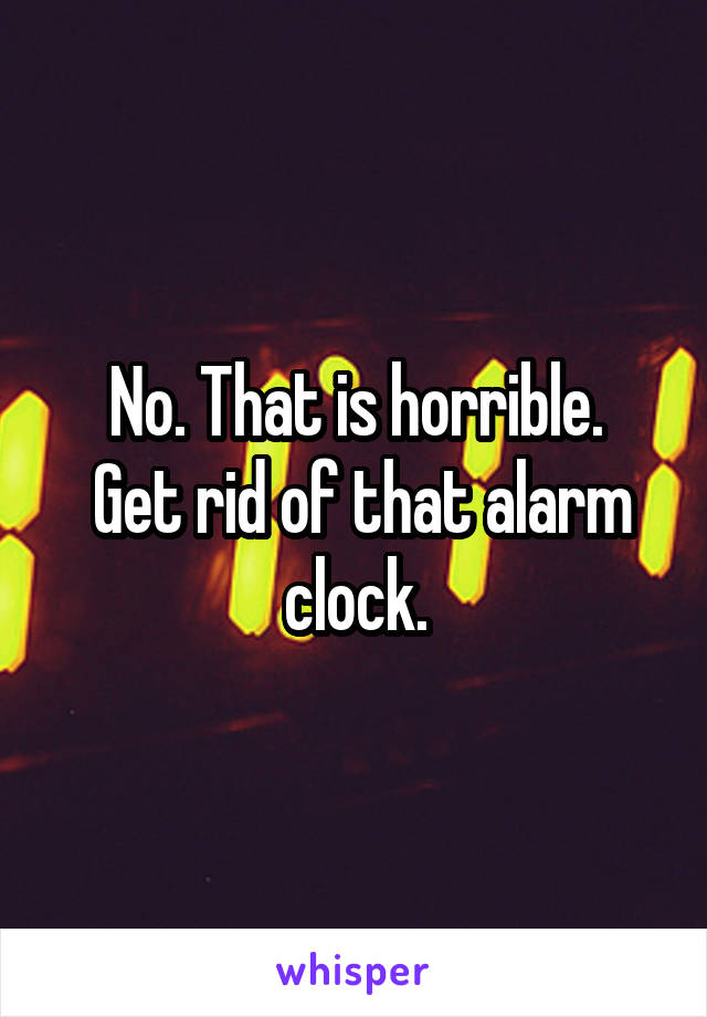 No. That is horrible.
 Get rid of that alarm clock.