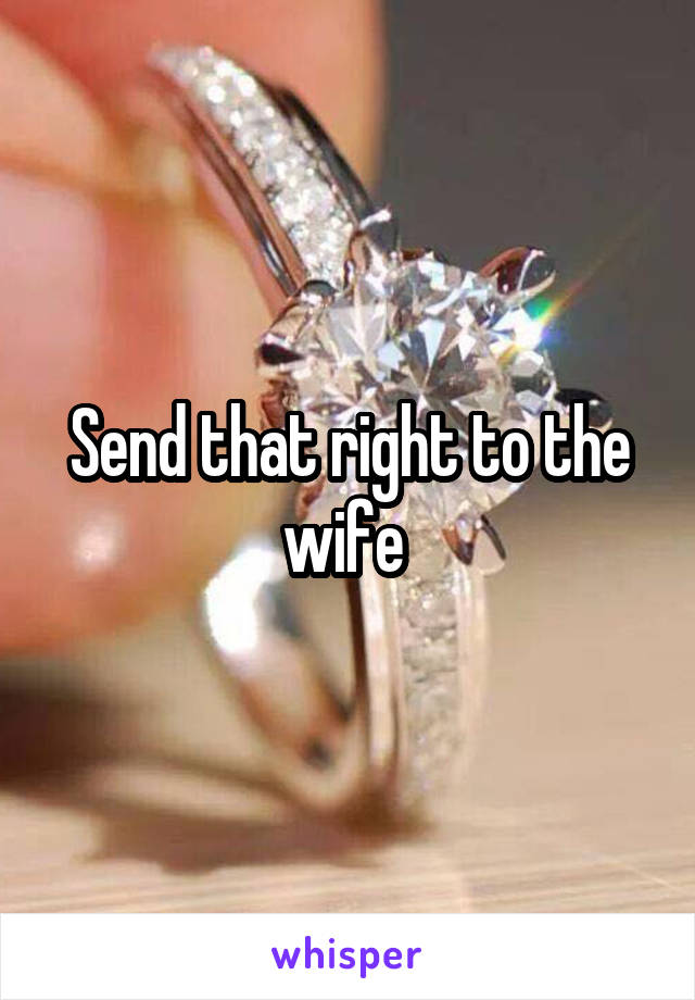 Send that right to the wife 