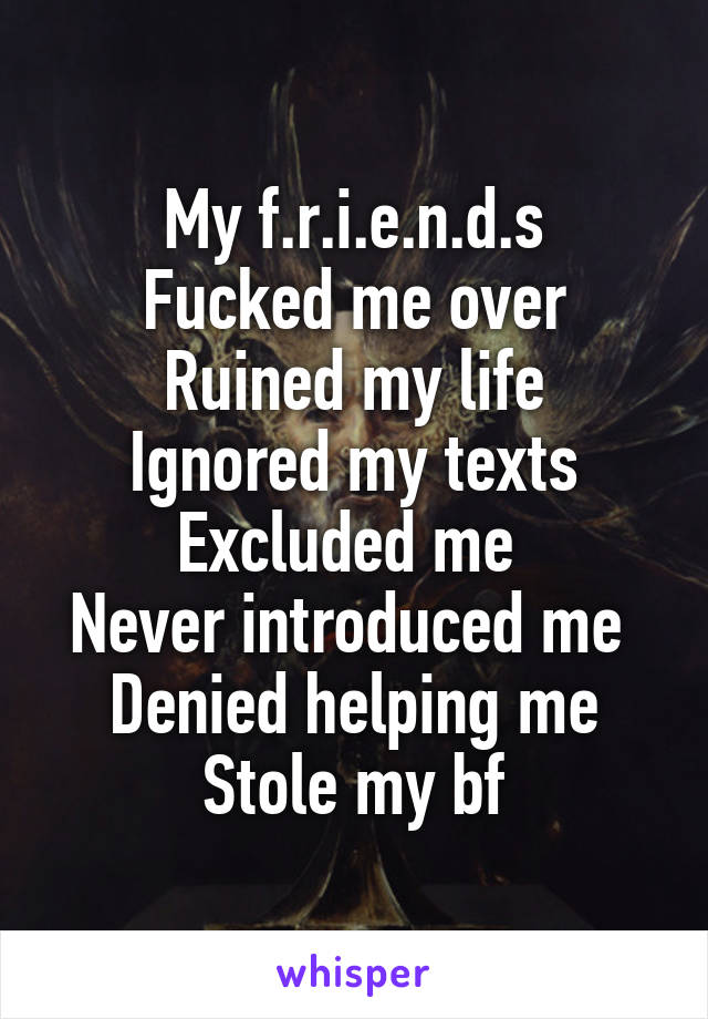 My f.r.i.e.n.d.s
Fucked me over
Ruined my life
Ignored my texts
Excluded me 
Never introduced me 
Denied helping me
Stole my bf