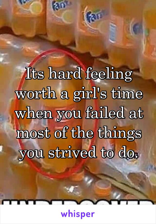 Its hard feeling worth a girl's time when you failed at most of the things you strived to do.