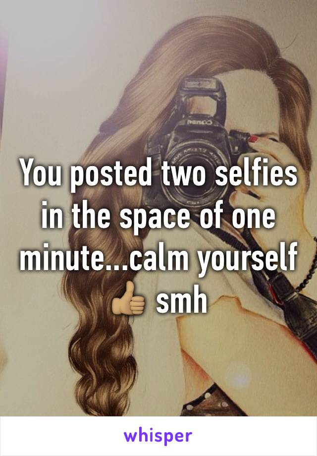 You posted two selfies in the space of one minute...calm yourself 👍🏽 smh