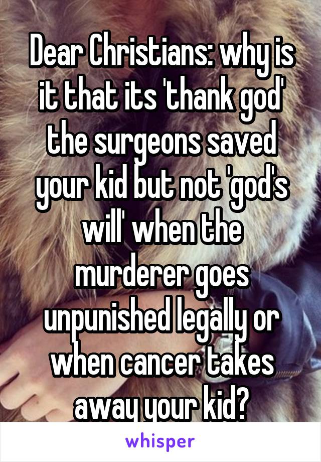 Dear Christians: why is it that its 'thank god' the surgeons saved your kid but not 'god's will' when the murderer goes unpunished legally or when cancer takes away your kid?