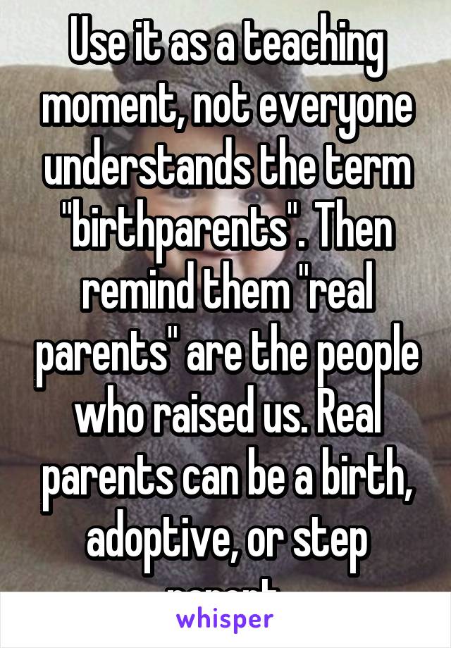 Use it as a teaching moment, not everyone understands the term "birthparents". Then remind them "real parents" are the people who raised us. Real parents can be a birth, adoptive, or step parent.