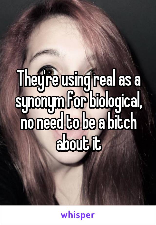 They're using real as a synonym for biological, no need to be a bitch about it