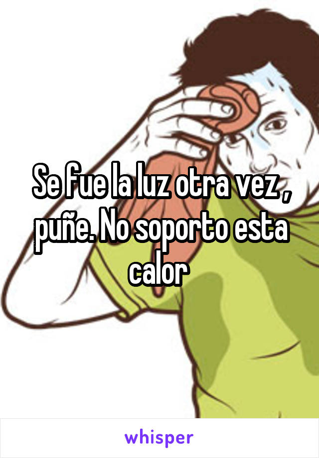 Se fue la luz otra vez , puñe. No soporto esta calor 