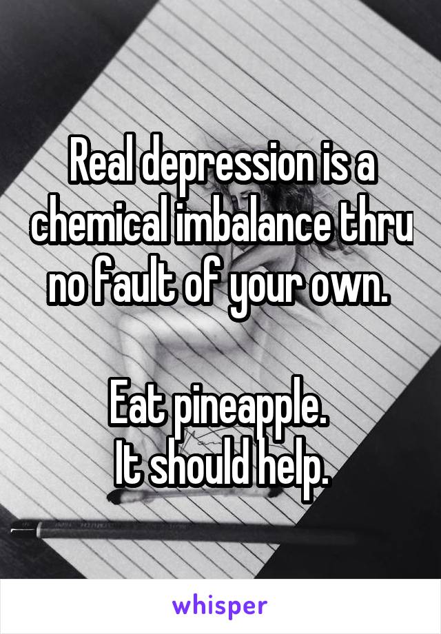 Real depression is a chemical imbalance thru no fault of your own. 

Eat pineapple. 
It should help.