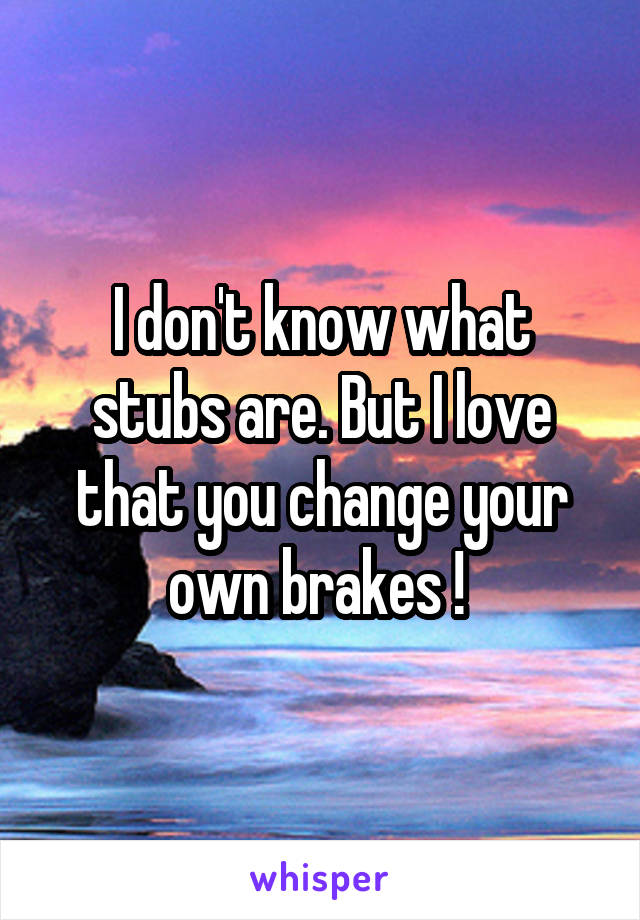 I don't know what stubs are. But I love that you change your own brakes ! 