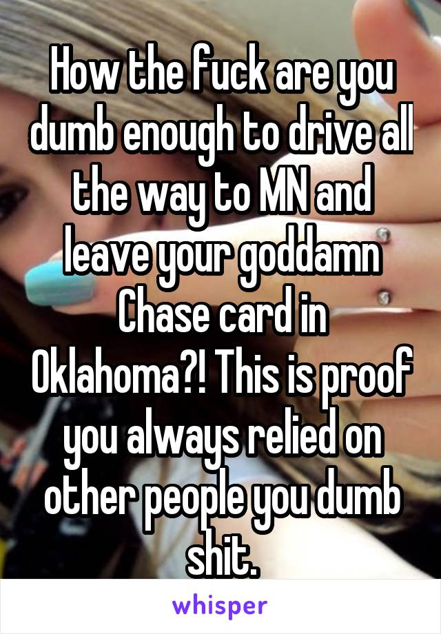 How the fuck are you dumb enough to drive all the way to MN and leave your goddamn Chase card in Oklahoma?! This is proof you always relied on other people you dumb shit.